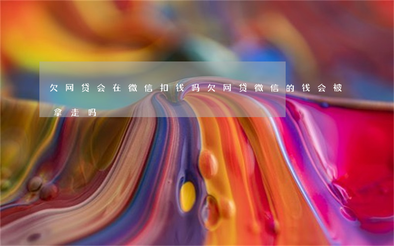 欠网贷会在微信扣钱吗(欠网贷微信的钱会被拿走吗)
