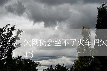 欠网贷会坐不了火车吗(欠了网贷可以坐火车吗)