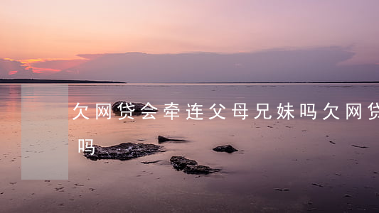 欠网贷会牵连父母兄妹吗(欠网贷会连累子女吗)