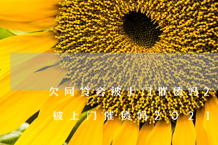欠网贷会被上门催债吗?2021-欠网贷会被上门催债吗?2021年