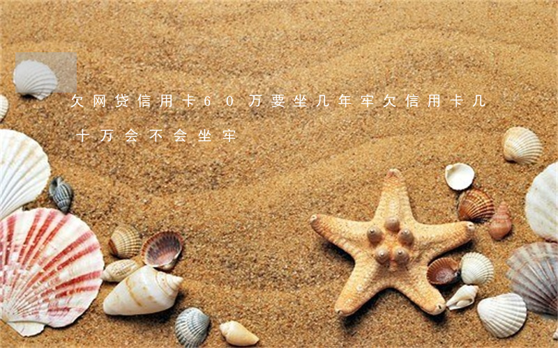 欠网贷信用卡60万要坐几年牢(欠信用卡几十万会不会坐牢)