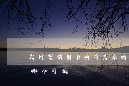 欠网贷信用卡会有关系吗(欠网贷跟欠信用卡哪个可怕)