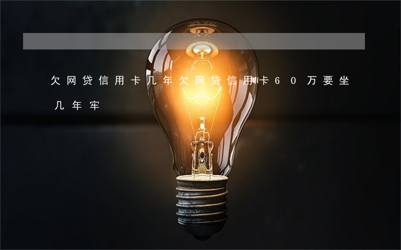 欠网贷信用卡几年(欠网贷信用卡60万要坐几年牢)