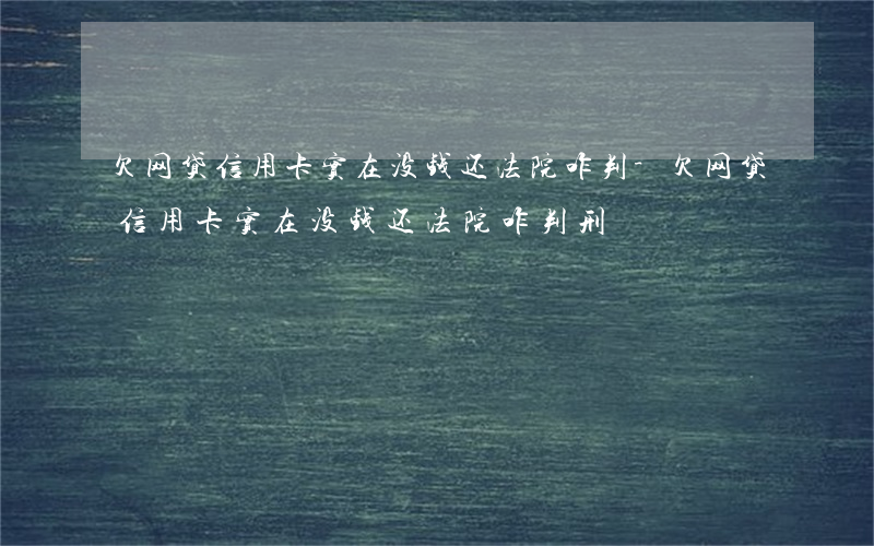 欠网贷信用卡实在没钱还法院咋判-欠网贷信用卡实在没钱还法院咋判刑