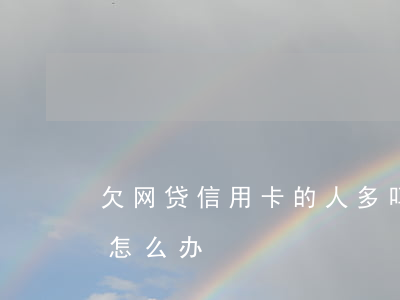 欠网贷信用卡的人多吗(欠信用卡和网贷太多怎么办?)