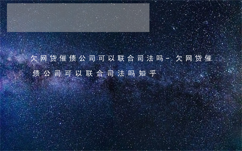 欠网贷催债公司可以联合司法吗-欠网贷催债公司可以联合司法吗知乎
