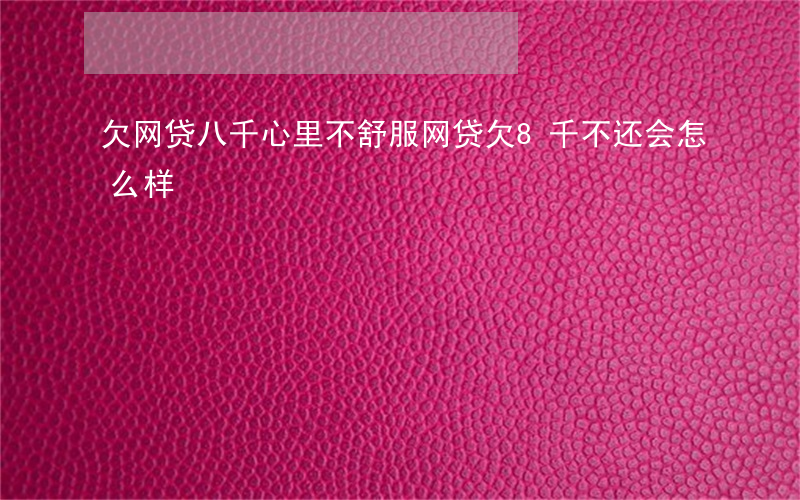欠网贷八千心里不舒服(网贷欠8千不还会怎么样)
