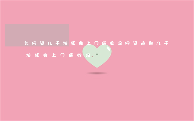 欠网贷几千块钱会上门催收吗(网贷逾期几千块钱会上门催收吗)