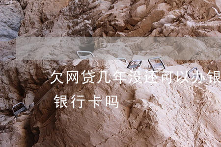 欠网贷几年没还可以办银行卡(网贷欠钱能办银行卡吗)