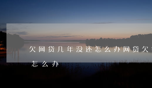 欠网贷几年没还怎么办(网贷欠钱两年没有还怎么办)