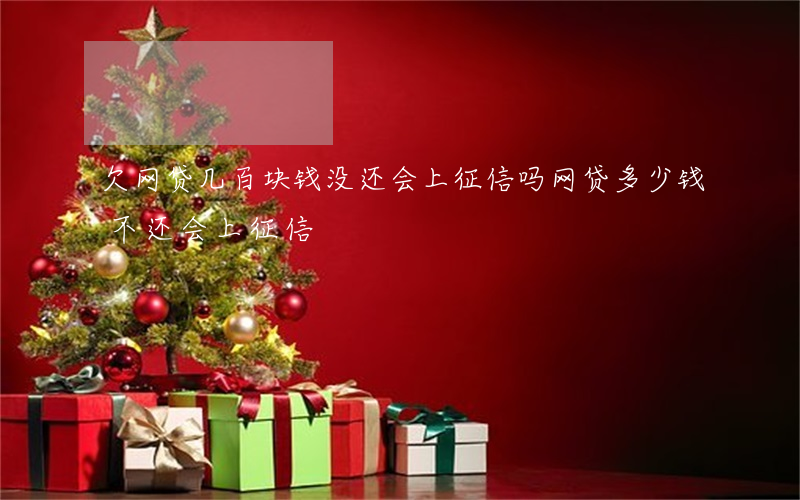 欠网贷几百块钱没还会上征信吗(网贷多少钱不还会上征信)