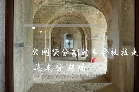 欠网贷分期的车会被拉走吗(网贷逾期可以做汽车分期吗)