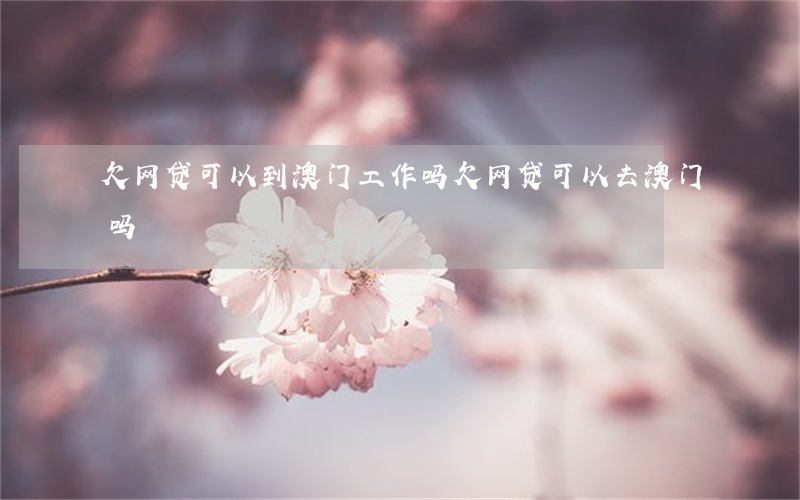 欠网贷可以到澳门工作吗(欠网贷可以去澳门吗)