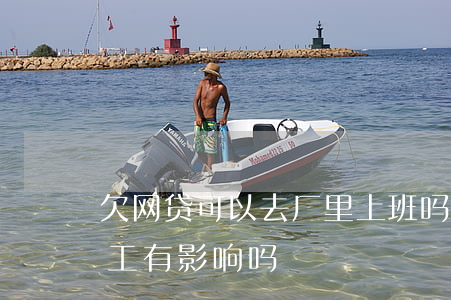 欠网贷可以去厂里上班吗(网贷逾期对进厂打工有影响吗)
