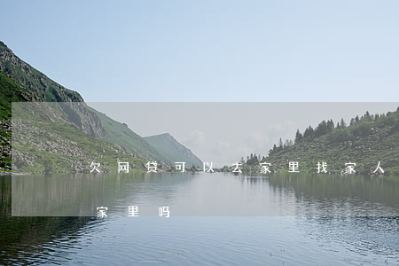 欠网贷可以去家里找家人要吗(网贷欠钱会找家里吗)