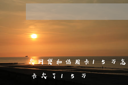 欠网贷和信用卡15万怎么上岸(网贷加信用卡欠了15万)