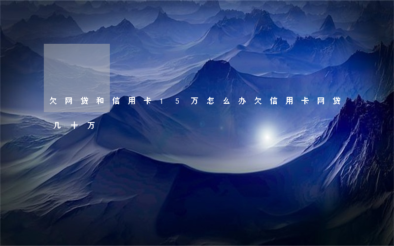 欠网贷和信用卡15万怎么办(欠信用卡网贷几十万)