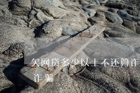 欠网贷多少以上不还算诈骗(欠网贷多少属于诈骗)