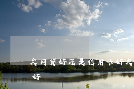 欠网贷好还是信用卡好(欠网贷好还是信用卡好)