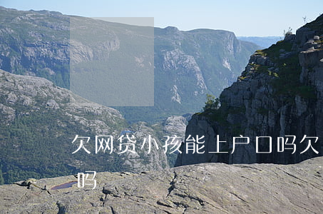 欠网贷小孩能上户口吗(欠网贷以后影响子女吗)
