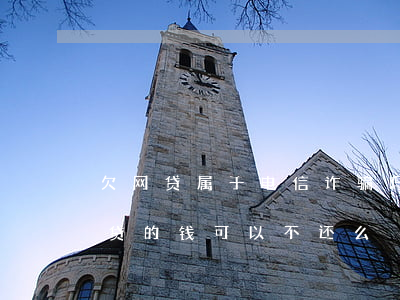 欠网贷属于电信诈骗吗(如果被电信诈骗欠网贷的钱可以不还么)