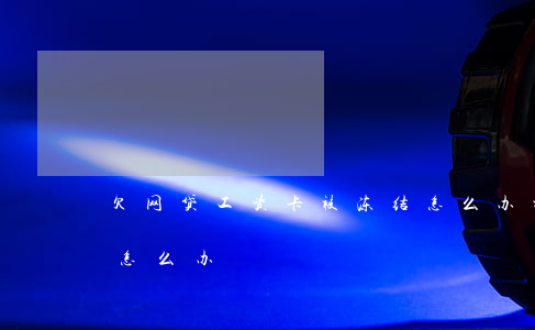 欠网贷工资卡被冻结怎么办(被网贷冻结了卡怎么办)