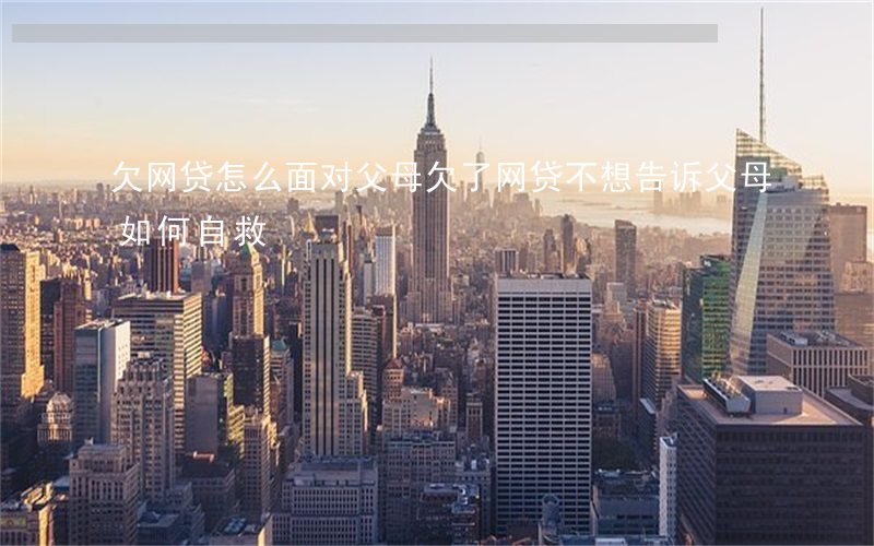 欠网贷怎么面对父母(欠了网贷不想告诉父母如何自救)