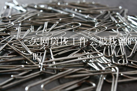 欠网贷找工作会被找到吗(欠网贷能找到工作吗)