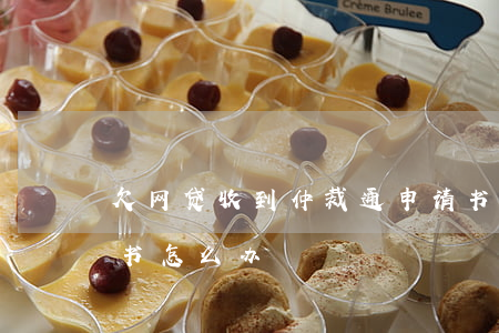 欠网贷收到仲裁通申请书(网贷收到仲裁通知书怎么办)