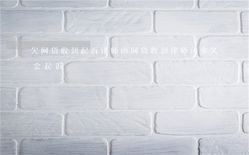 欠网贷收到起诉律师函(网贷收到律师函多久会起诉)