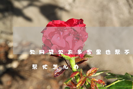 欠网贷欠太多家里也帮不上(欠了网贷家人不帮忙怎么办)
