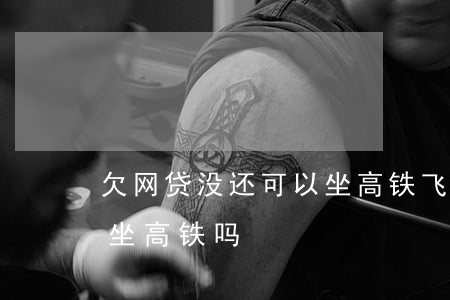 欠网贷没还可以坐高铁飞机吗(欠网贷没还能坐高铁吗)