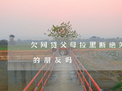欠网贷父母拉黑断绝关系(有欠黑网贷钱不还的朋友吗)