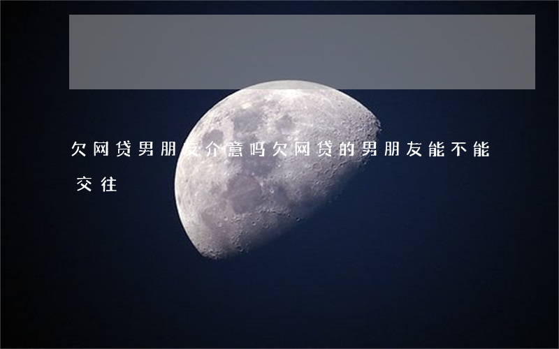 欠网贷男朋友介意吗(欠网贷的男朋友能不能交往)