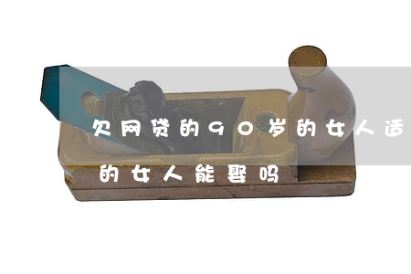 欠网贷的90岁的女人适合结婚吗-欠网贷的女人能娶吗