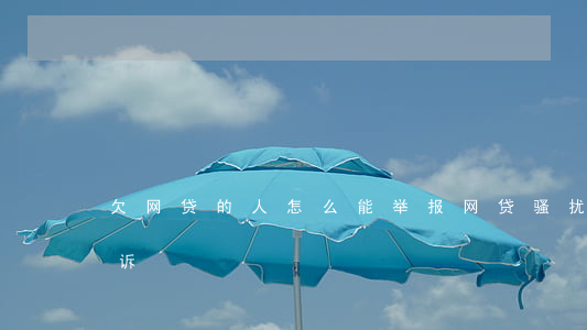 欠网贷的人怎么能举报(网贷骚扰家人怎么投诉)
