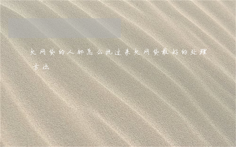 欠网贷的人都怎么抗过来(欠网贷最好的处理方法)