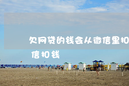 欠网贷的钱会从微信里扣吗(网贷会不会从微信扣钱)