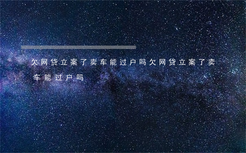 欠网贷立案了卖车能过户吗(欠网贷立案了卖车能过户吗)