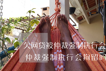 欠网贷被仲裁强制执行会拘留吗-欠网贷被仲裁强制执行会拘留吗知乎