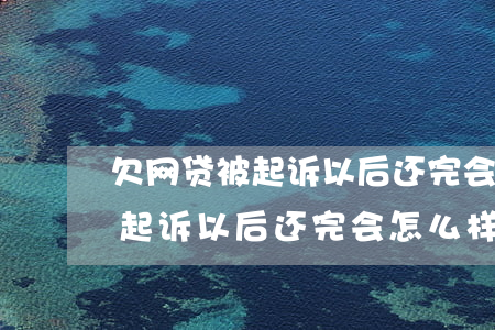 欠网贷被起诉以后还完会怎么样-欠网贷被起诉以后还完会怎么样吗