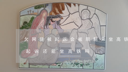 欠网贷被起诉会被限制乘坐高铁吗-网贷被起诉还能坐高铁吗