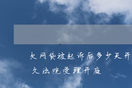 欠网贷被起诉后多少天开庭(一般网贷起诉多久法院受理开庭)