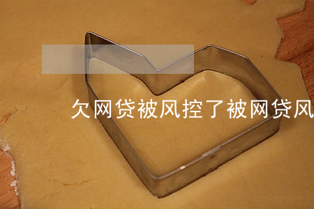 欠网贷被风控了(被网贷风控了怎么办)
