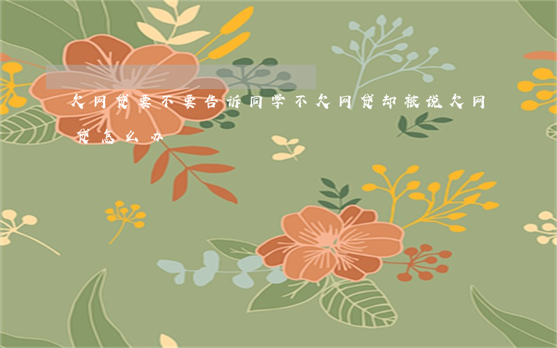 欠网贷要不要告诉同学(不欠网贷,却被说欠网贷怎么办)