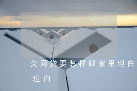 欠网贷要怎样跟家里坦白(欠网贷如何跟家人坦白)