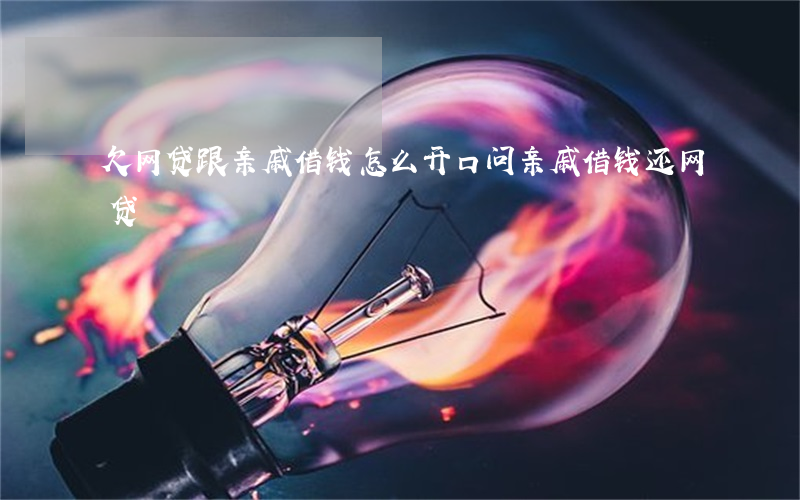 欠网贷跟亲戚借钱怎么开口(问亲戚借钱还网贷)