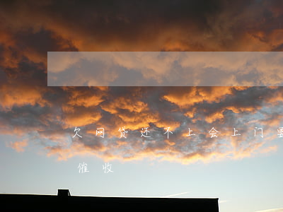 欠网贷还不上会上门要款么(网贷会不会上门催收)