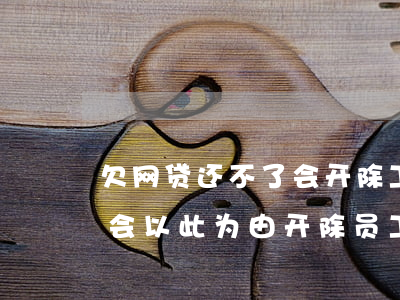 欠网贷还不了会开除工作吗(欠网贷公司会不会以此为由开除员工)