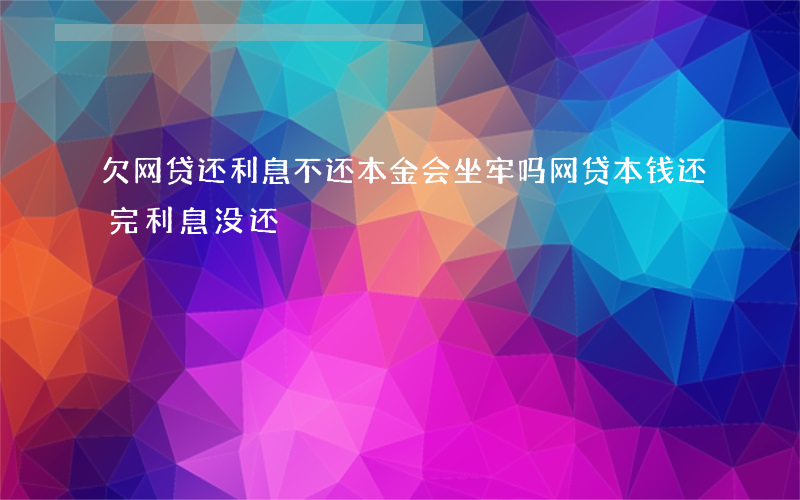 欠网贷还利息不还本金会坐牢吗(网贷本钱还完利息没还)